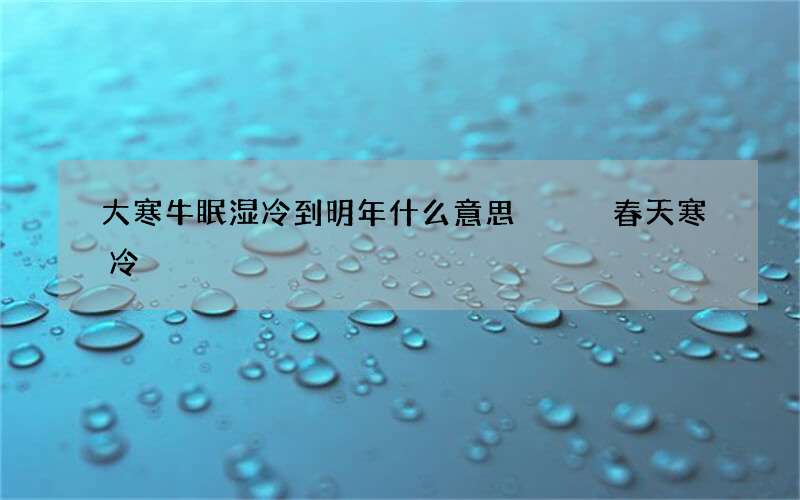 大寒牛眠湿冷到明年什么意思   春天寒冷